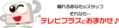 頼れるあなたのスタッフ
それなら…
テレビプラスにおまかせ♪