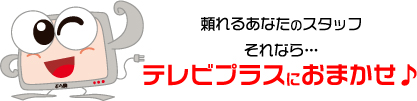 頼れるあなたのスタッフ
それなら…
テレビプラスにおまかせ♪